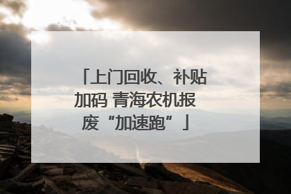 上门回收、补贴加码 青海农机报废“加速跑”