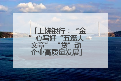 上饶银行：“金”心写好“五篇大文章” “贷”动企业高质量发展