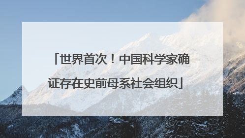 世界首次！中国科学家确证存在史前母系社会组织