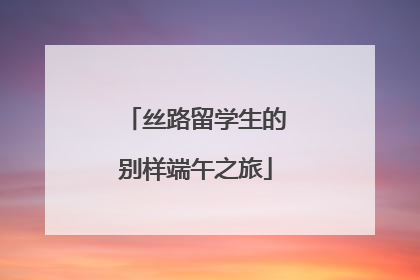丝路留学生的别样端午之旅