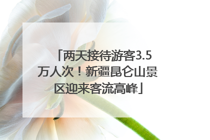 两天接待游客3.5万人次！新疆昆仑山景区迎来客流高峰