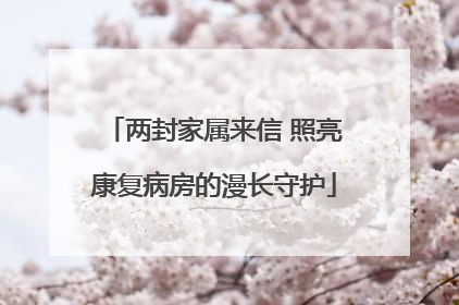 两封家属来信 照亮康复病房的漫长守护