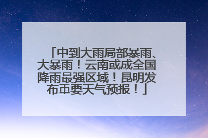 中到大雨局部暴雨、大暴雨！云南或成全国降雨最强区域！昆明发布重要天气预报！