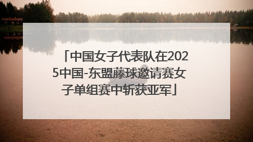 中国女子代表队在2025中国-东盟藤球邀请赛女子单组赛中斩获亚军