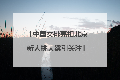 中国女排亮相北京 新人挑大梁引关注