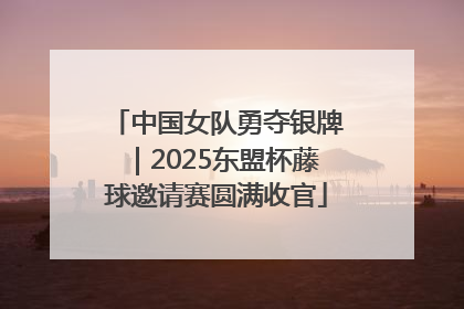 中国女队勇夺银牌｜2025东盟杯藤球邀请赛圆满收官