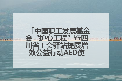 中国职工发展基金会“护心工程”暨四川省工会驿站提质增效公益行动AED使用培训在达州举行
