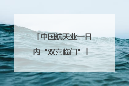 中国航天业一日内“双喜临门”