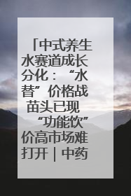 中式养生水赛道成长分化：“水替”价格战苗头已现 “功能饮”价高市场难打开｜中药大健康赛道迭变