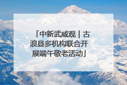 中新武威观｜古浪县多机构联合开展端午敬老活动