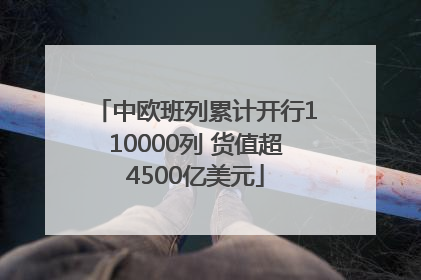 中欧班列累计开行110000列 货值超4500亿美元
