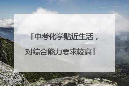 中考化学贴近生活，对综合能力要求较高