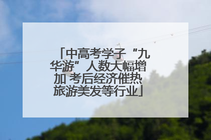 中高考学子“九华游”人数大幅增加 考后经济催热旅游美发等行业
