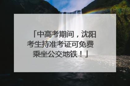中高考期间，沈阳考生持准考证可免费乘坐公交地铁！