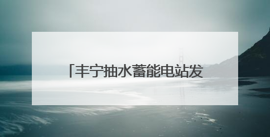 丰宁抽水蓄能电站发电量突破百亿千瓦时