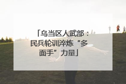 乌当区人武部：民兵轮训淬炼“多面手”力量