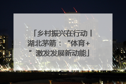 乡村振兴在行动丨湖北茅箭：“体育+”激发发展新动能