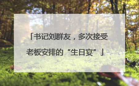 书记刘群友，多次接受老板安排的“生日宴”