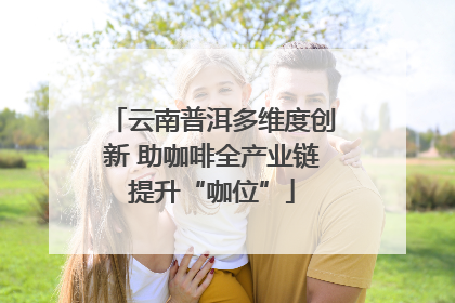 云南普洱多维度创新 助咖啡全产业链提升“咖位”