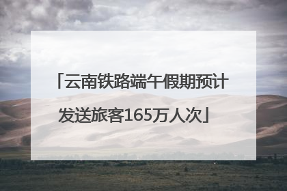 云南铁路端午假期预计发送旅客165万人次
