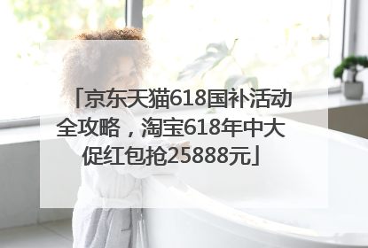 京东天猫618国补活动全攻略，淘宝618年中大促红包抢25888元