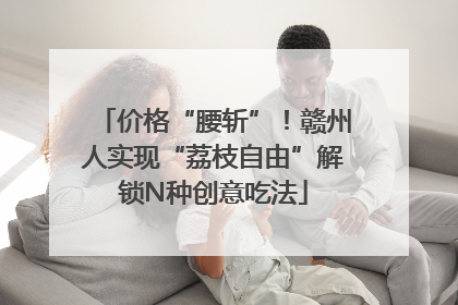 价格“腰斩”！赣州人实现“荔枝自由”解锁N种创意吃法