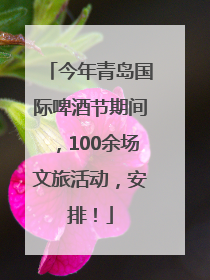 今年青岛国际啤酒节期间，100余场文旅活动，安排！
