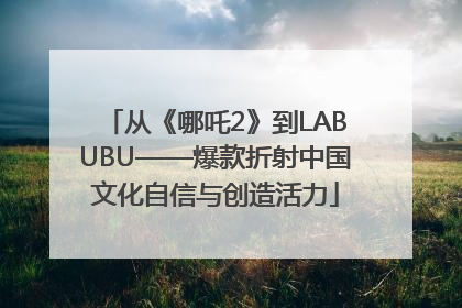 从《哪吒2》到LABUBU——爆款折射中国文化自信与创造活力