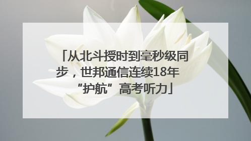 从北斗授时到毫秒级同步，世邦通信连续18年“护航”高考听力