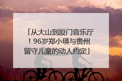 从大山到厦门音乐厅！96岁郑小瑛与贵州留守儿童的动人约定