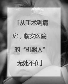 从手术到病房，临安医院的“机器人”无处不在