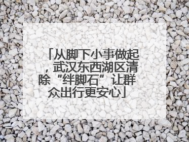 从脚下小事做起，武汉东西湖区清除“绊脚石”让群众出行更安心