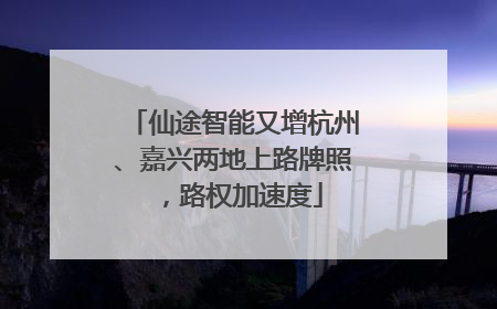 仙途智能又增杭州、嘉兴两地上路牌照，路权加速度