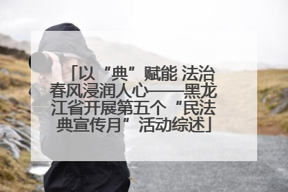 以“典”赋能 法治春风浸润人心——黑龙江省开展第五个“民法典宣传月”活动综述