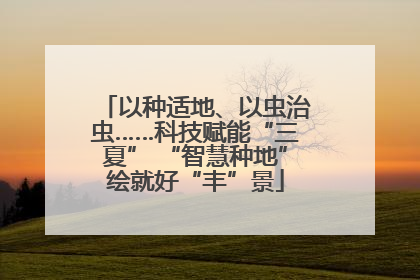 以种适地、以虫治虫……科技赋能“三夏” “智慧种地”绘就好“丰”景