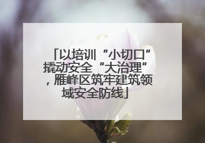 以培训“小切口”撬动安全“大治理”，雁峰区筑牢建筑领域安全防线