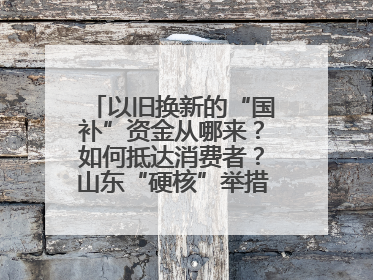 以旧换新的“国补”资金从哪来？如何抵达消费者？山东“硬核”举措有这些→