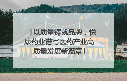 以质量铸就品牌，悦康药业谱写医药产业高质量发展新篇章