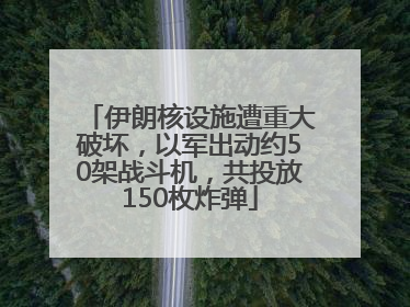 伊朗核设施遭重大破坏，以军出动约50架战斗机，共投放150枚炸弹