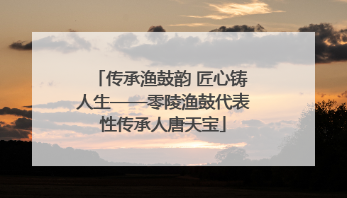 传承渔鼓韵 匠心铸人生——零陵渔鼓代表性传承人唐天宝