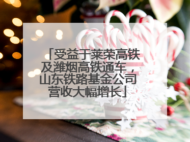 受益于莱荣高铁及潍烟高铁通车，山东铁路基金公司营收大幅增长
