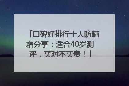 口碑好排行十大防晒霜分享：适合40岁测评，买对不买贵！