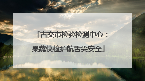 古交市检验检测中心：果蔬快检护航舌尖安全