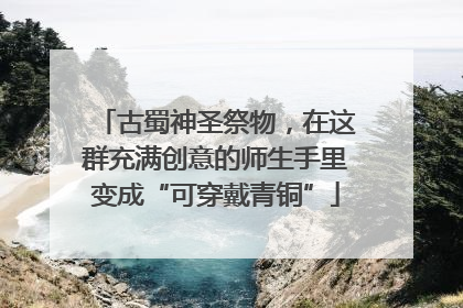 古蜀神圣祭物，在这群充满创意的师生手里变成“可穿戴青铜”