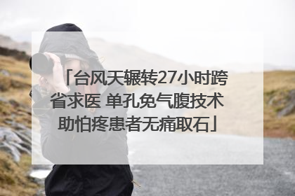 台风天辗转27小时跨省求医 单孔免气腹技术助怕疼患者无痛取石