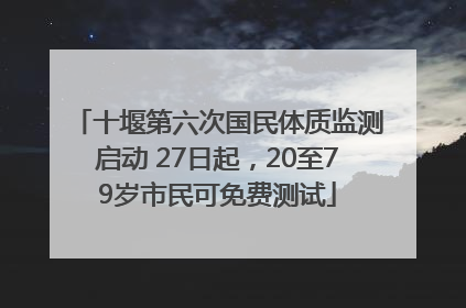 十堰第六次国民体质监测启动 27日起，20至79岁市民可免费测试