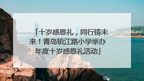 十岁感恩礼，同行铸未来！青岛镇江路小学举办年度十岁感恩礼活动