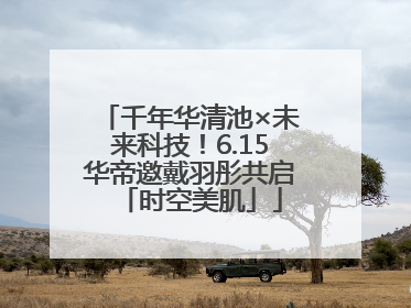 千年华清池×未来科技！6.15华帝邀戴羽彤共启「时空美肌」