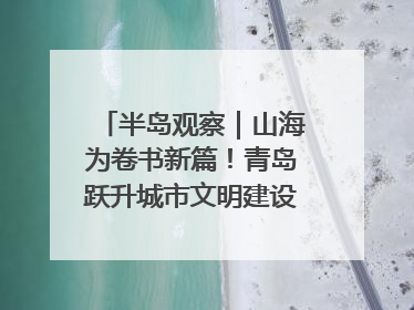 半岛观察｜山海为卷书新篇！青岛跃升城市文明建设“新航线”