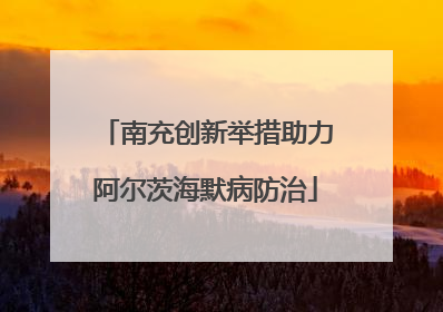 南充创新举措助力阿尔茨海默病防治